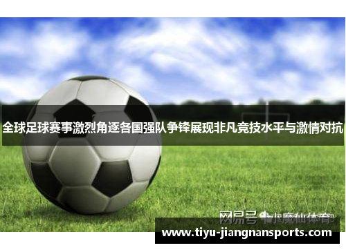 全球足球赛事激烈角逐各国强队争锋展现非凡竞技水平与激情对抗