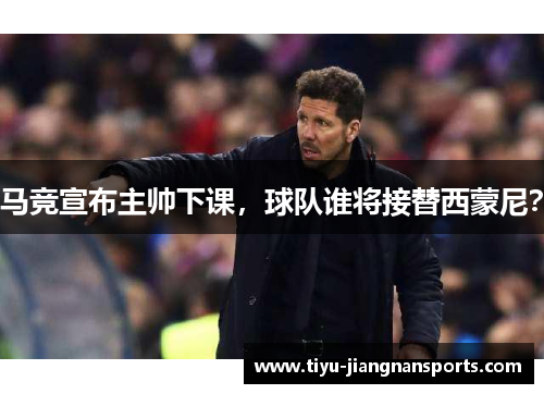 马竞宣布主帅下课，球队谁将接替西蒙尼？